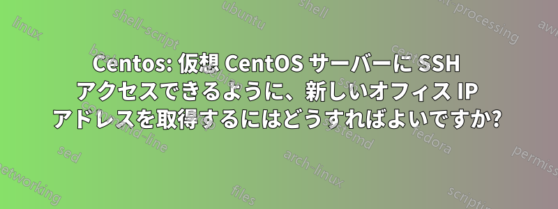 Centos: 仮想 CentOS サーバーに SSH アクセスできるように、新しいオフィス IP アドレスを取得するにはどうすればよいですか?