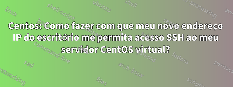 Centos: Como fazer com que meu novo endereço IP do escritório me permita acesso SSH ao meu servidor CentOS virtual?