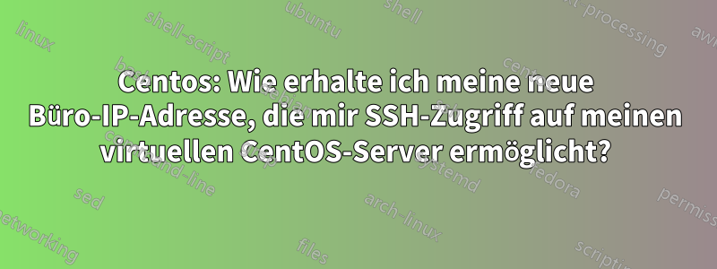 Centos: Wie erhalte ich meine neue Büro-IP-Adresse, die mir SSH-Zugriff auf meinen virtuellen CentOS-Server ermöglicht?