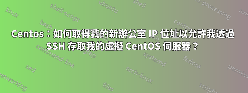 Centos：如何取得我的新辦公室 IP 位址以允許我透過 SSH 存取我的虛擬 CentOS 伺服器？