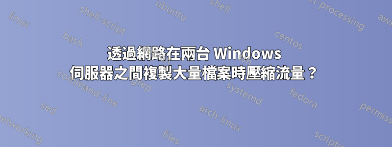 透過網路在兩台 Windows 伺服器之間複製大量檔案時壓縮流量？