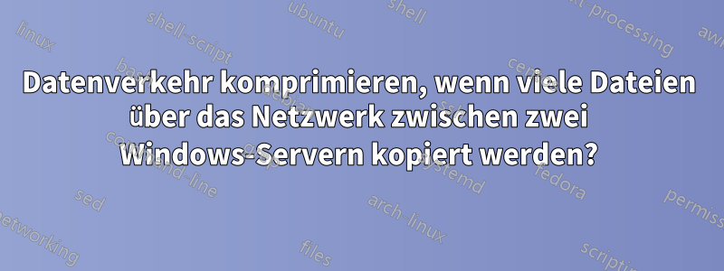 Datenverkehr komprimieren, wenn viele Dateien über das Netzwerk zwischen zwei Windows-Servern kopiert werden?