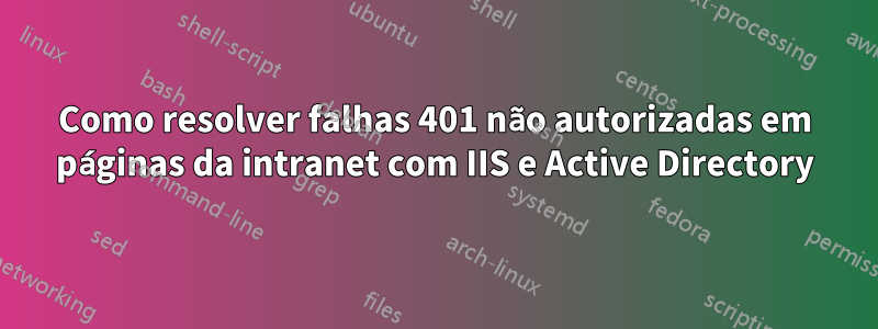 Como resolver falhas 401 não autorizadas em páginas da intranet com IIS e Active Directory