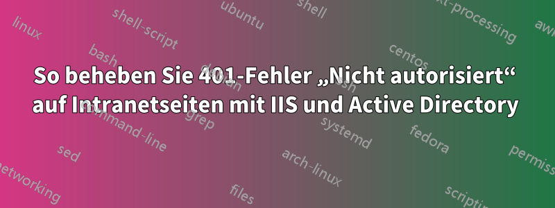 So beheben Sie 401-Fehler „Nicht autorisiert“ auf Intranetseiten mit IIS und Active Directory