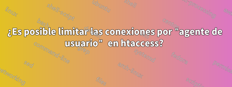 ¿Es posible limitar las conexiones por "agente de usuario" en htaccess? 