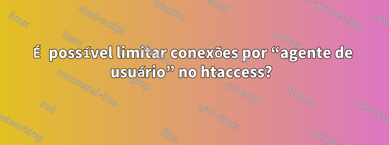 É possível limitar conexões por “agente de usuário” no htaccess? 