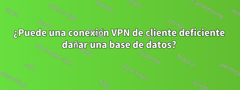 ¿Puede una conexión VPN de cliente deficiente dañar una base de datos?