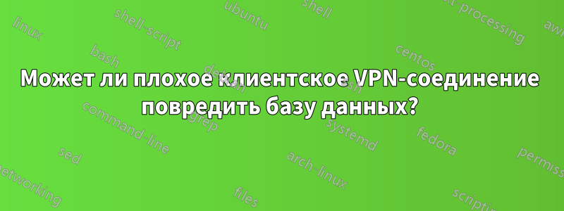 Может ли плохое клиентское VPN-соединение повредить базу данных?