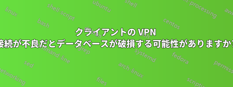 クライアントの VPN 接続が不良だとデータベースが破損する可能性がありますか?