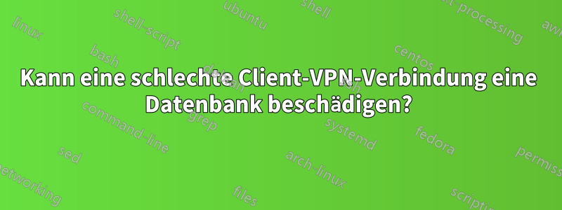 Kann eine schlechte Client-VPN-Verbindung eine Datenbank beschädigen?