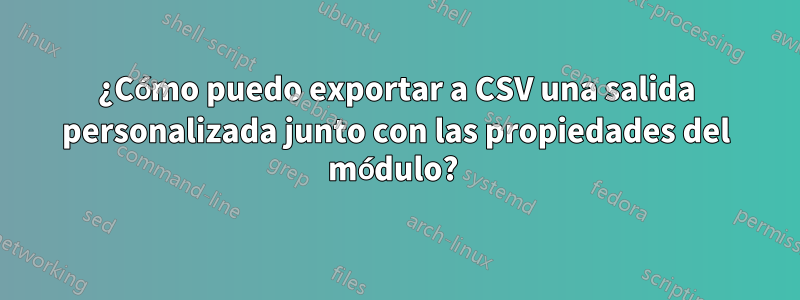 ¿Cómo puedo exportar a CSV una salida personalizada junto con las propiedades del módulo? 