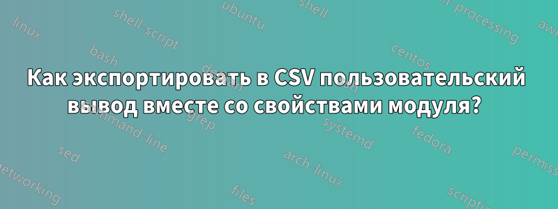 Как экспортировать в CSV пользовательский вывод вместе со свойствами модуля? 