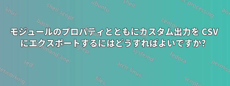 モジュールのプロパティとともにカスタム出力を CSV にエクスポートするにはどうすればよいですか? 