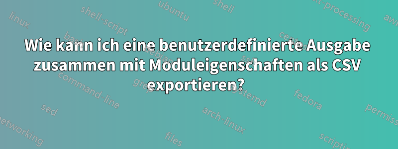 Wie kann ich eine benutzerdefinierte Ausgabe zusammen mit Moduleigenschaften als CSV exportieren? 