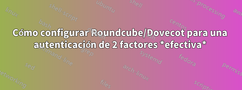 Cómo configurar Roundcube/Dovecot para una autenticación de 2 factores *efectiva*