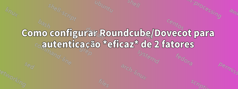 Como configurar Roundcube/Dovecot para autenticação *eficaz* de 2 fatores