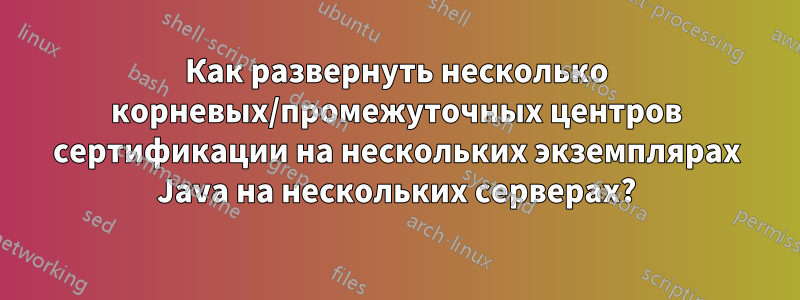 Как развернуть несколько корневых/промежуточных центров сертификации на нескольких экземплярах Java на нескольких серверах?