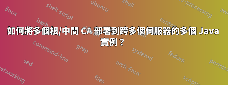 如何將多個根/中間 CA 部署到跨多個伺服器的多個 Java 實例？