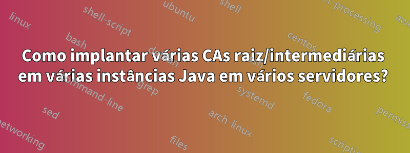 Como implantar várias CAs raiz/intermediárias em várias instâncias Java em vários servidores?