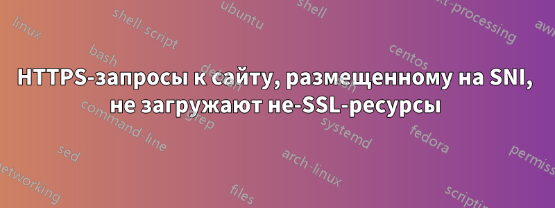 HTTPS-запросы к сайту, размещенному на SNI, не загружают не-SSL-ресурсы