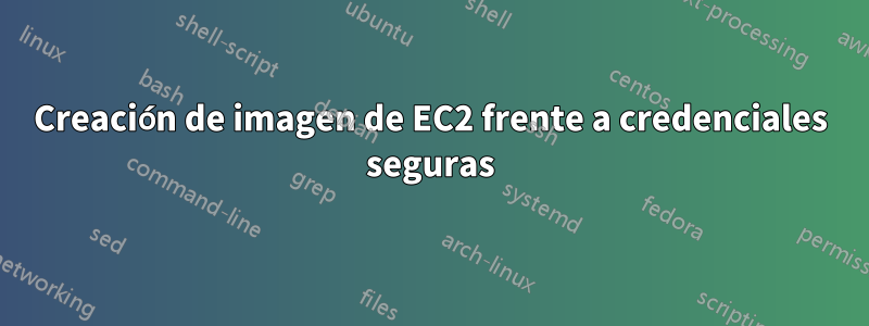 Creación de imagen de EC2 frente a credenciales seguras