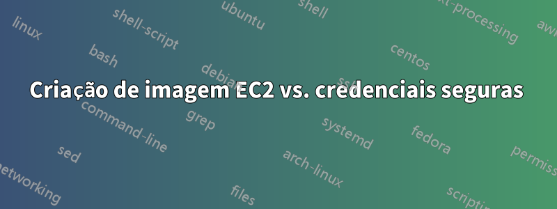 Criação de imagem EC2 vs. credenciais seguras