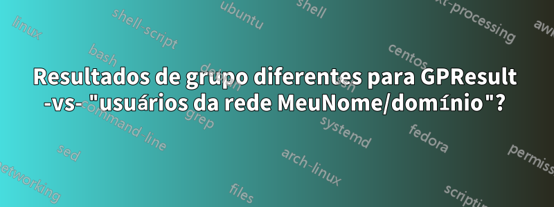 Resultados de grupo diferentes para GPResult -vs- "usuários da rede MeuNome/domínio"?