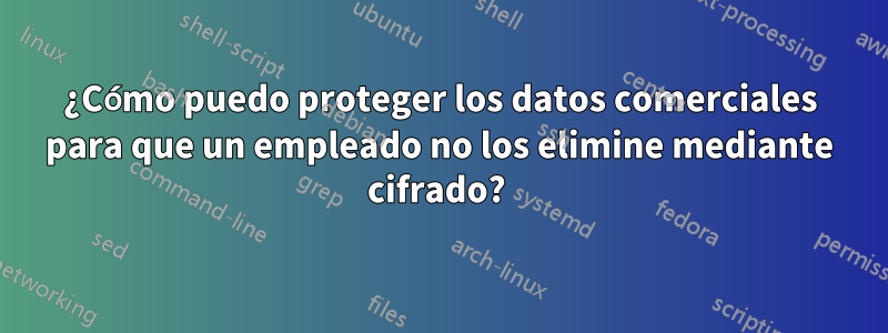 ¿Cómo puedo proteger los datos comerciales para que un empleado no los elimine mediante cifrado? 