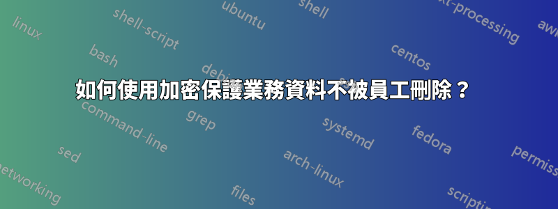 如何使用加密保護業務資料不被員工刪除？ 