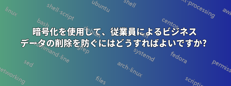 暗号化を使用して、従業員によるビジネス データの削除を防ぐにはどうすればよいですか? 