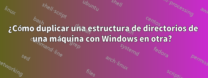 ¿Cómo duplicar una estructura de directorios de una máquina con Windows en otra? 