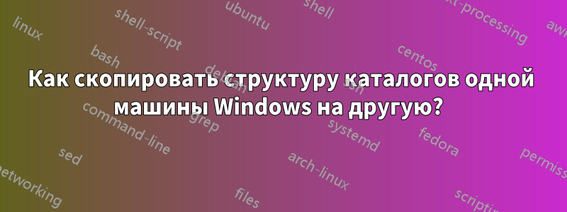 Как скопировать структуру каталогов одной машины Windows на другую? 