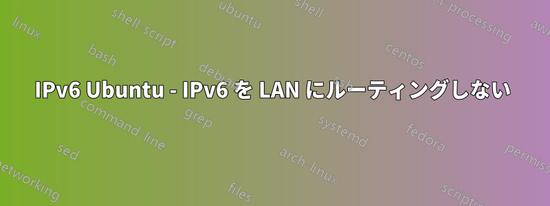 IPv6 Ubuntu - IPv6 を LAN にルーティングしない