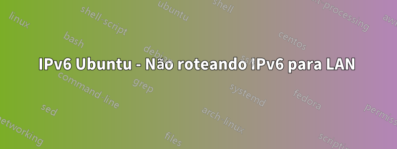 IPv6 Ubuntu - Não roteando IPv6 para LAN