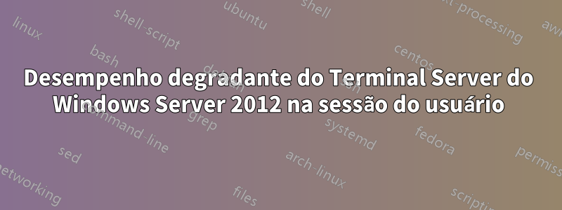 Desempenho degradante do Terminal Server do Windows Server 2012 na sessão do usuário