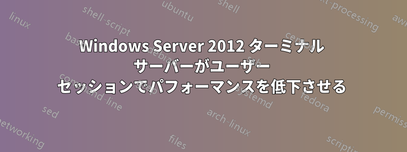 Windows Server 2012 ターミナル サーバーがユーザー セッションでパフォーマンスを低下させる