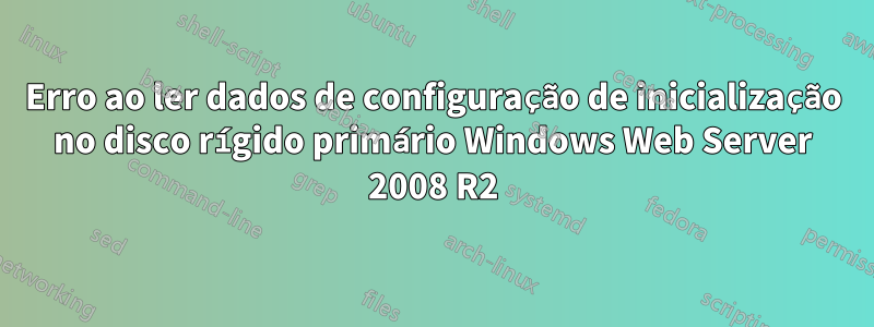 Erro ao ler dados de configuração de inicialização no disco rígido primário Windows Web Server 2008 R2