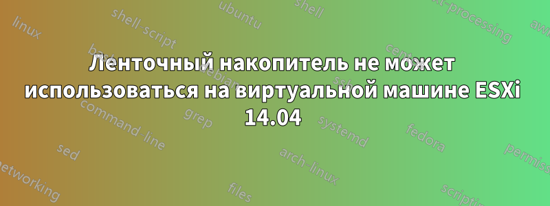 Ленточный накопитель не может использоваться на виртуальной машине ESXi 14.04