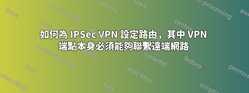 如何為 IPSec VPN 設定路由，其中​​ VPN 端點本身必須能夠聯繫遠端網路