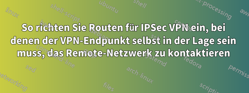 So richten Sie Routen für IPSec VPN ein, bei denen der VPN-Endpunkt selbst in der Lage sein muss, das Remote-Netzwerk zu kontaktieren