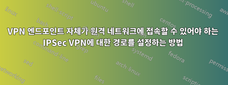 VPN 엔드포인트 자체가 원격 네트워크에 접속할 수 있어야 하는 IPSec VPN에 대한 경로를 설정하는 방법