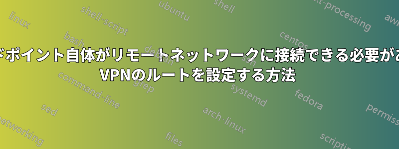 VPNエンドポイント自体がリモートネットワークに接続できる必要があるIPSec VPNのルートを設定する方法