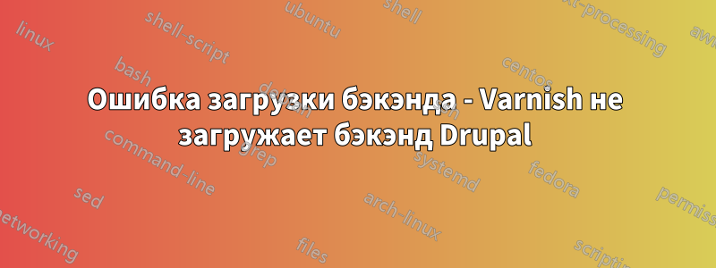 Ошибка загрузки бэкэнда - Varnish не загружает бэкэнд Drupal