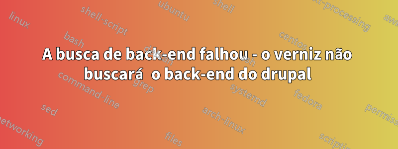 A busca de back-end falhou - o verniz não buscará o back-end do drupal