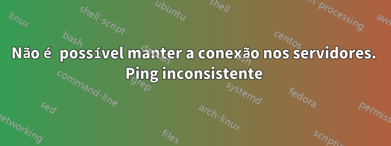 Não é possível manter a conexão nos servidores. Ping inconsistente