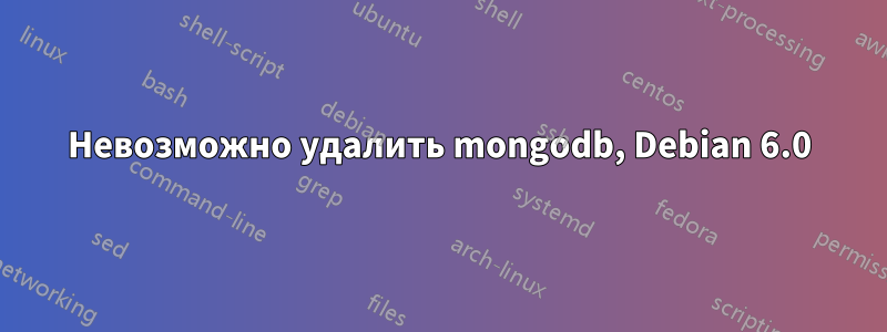 Невозможно удалить mongodb, Debian 6.0