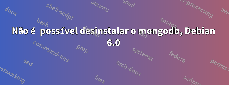 Não é possível desinstalar o mongodb, Debian 6.0