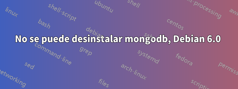 No se puede desinstalar mongodb, Debian 6.0