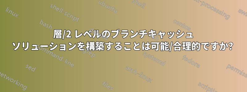 2 層/2 レベルのブランチキャッシュ ソリューションを構築することは可能/合理的ですか?