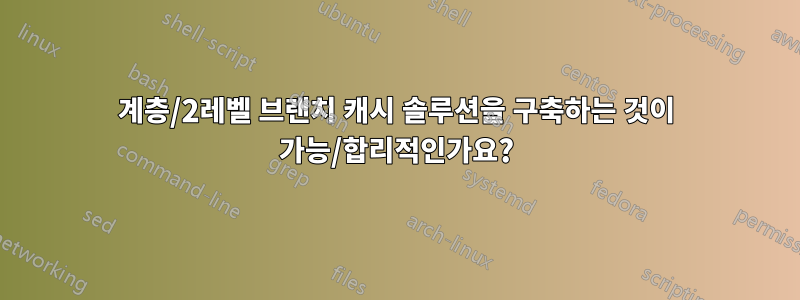 2계층/2레벨 브랜치 캐시 솔루션을 구축하는 것이 가능/합리적인가요?